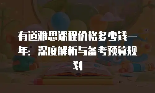 有道雅思课程价格多少钱一年：深度解析与备考预算规划