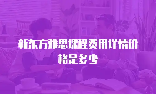 新东方雅思课程费用详情价格是多少