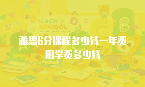 雅思6分课程多少钱一年费用学费多少钱