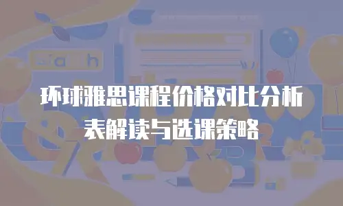 环球雅思课程价格对比分析表解读与选课策略