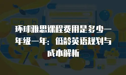 环球雅思课程费用是多少一年级一年：低龄英语规划与成本解析