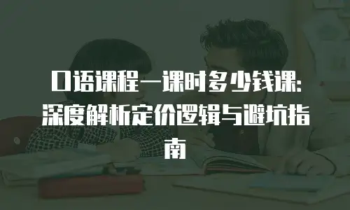 口语课程一课时多少钱课：深度解析定价逻辑与避坑指南