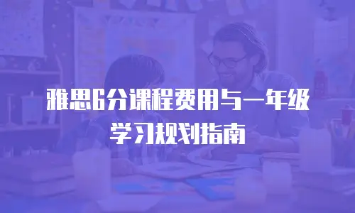 雅思6分课程费用与一年级学习规划指南