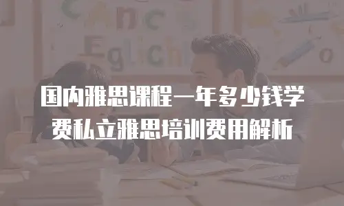 国内雅思课程一年多少钱学费私立雅思培训费用解析