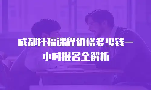 成都托福课程价格多少钱一小时报名全解析