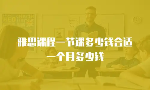 雅思课程一节课多少钱合适一个月多少钱