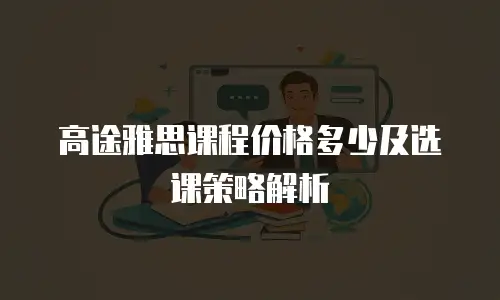 高途雅思课程价格多少及选课策略解析