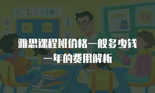 雅思课程班价格一般多少钱一年的费用解析