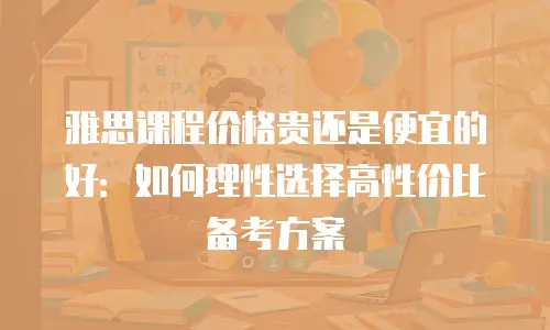 雅思课程价格贵还是便宜的好：如何理性选择高性价比备考方案