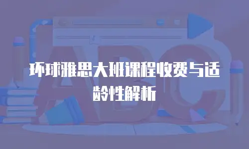 环球雅思大班课程收费与适龄性解析
