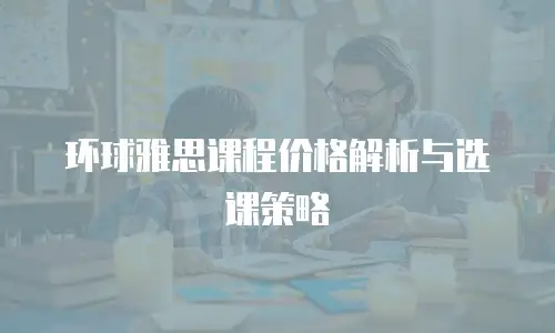 环球雅思课程价格解析与选课策略