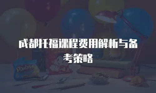 成都托福课程费用解析与备考策略