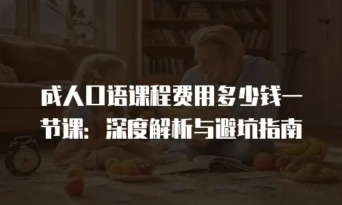 成人口语课程费用多少钱一节课：深度解析与避坑指南