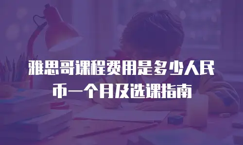 雅思哥课程费用是多少人民币一个月及选课指南