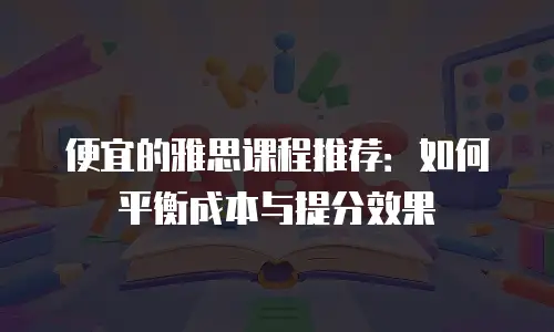 便宜的雅思课程推荐：如何平衡成本与提分效果