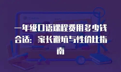 一年级口语课程费用多少钱合适：家长避坑与性价比指南