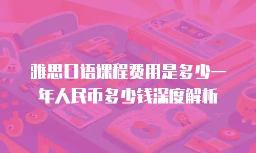 雅思口语课程费用是多少一年人民币多少钱深度解析