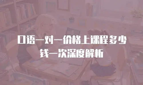 口语一对一价格上课程多少钱一次深度解析