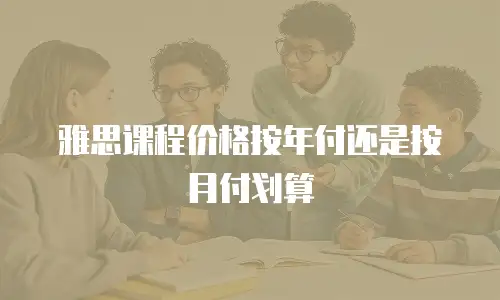 雅思课程价格按年付还是按月付划算