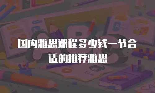 国内雅思课程多少钱一节合适的推荐雅思