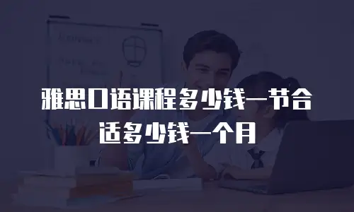 雅思口语课程多少钱一节合适多少钱一个月