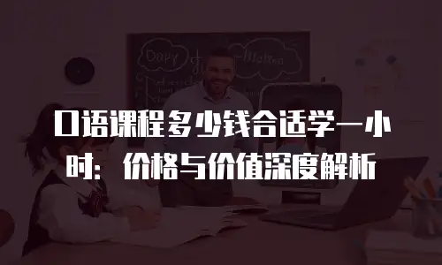 口语课程多少钱合适学一小时：价格与价值深度解析