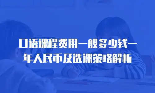 口语课程费用一般多少钱一年人民币及选课策略解析