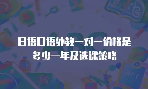 日语口语外教一对一价格是多少一年及选课策略