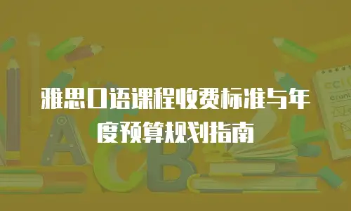 雅思口语课程收费标准与年度预算规划指南
