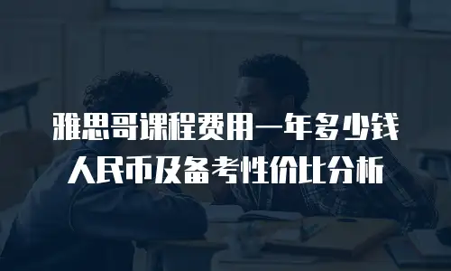 雅思哥课程费用一年多少钱人民币及备考性价比分析