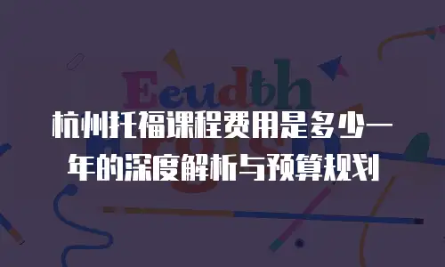 杭州托福课程费用是多少一年的深度解析与预算规划