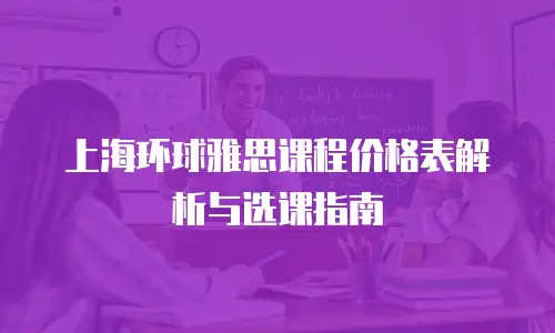 上海环球雅思课程价格表解析与选课指南
