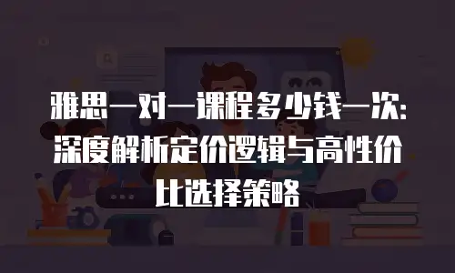 雅思一对一课程多少钱一次：深度解析定价逻辑与高性价比选择策略