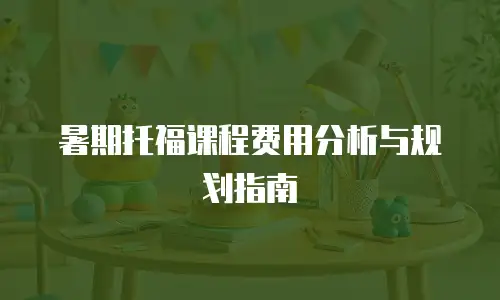 暑期托福课程费用分析与规划指南