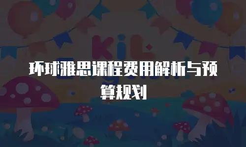 环球雅思课程费用解析与预算规划