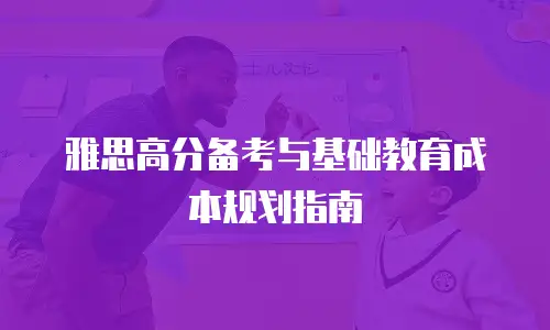 雅思高分备考与基础教育成本规划指南