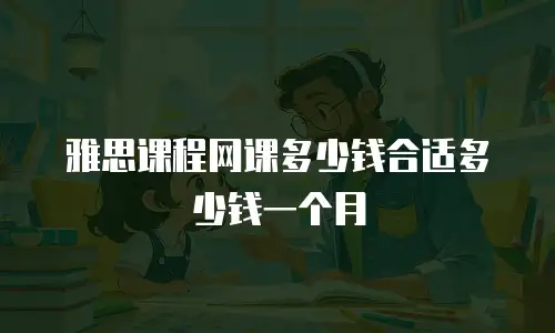 雅思课程网课多少钱合适多少钱一个月