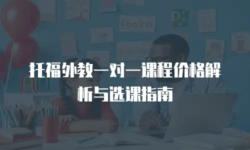 托福外教一对一课程价格解析与选课指南