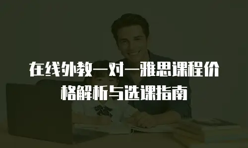 在线外教一对一雅思课程价格解析与选课指南