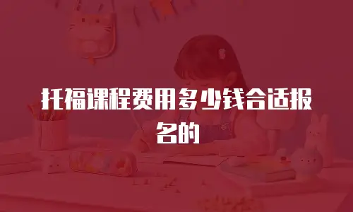 托福课程费用多少钱合适报名的