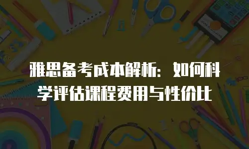 雅思备考成本解析：如何科学评估课程费用与性价比