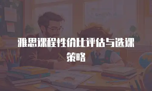 雅思课程性价比评估与选课策略