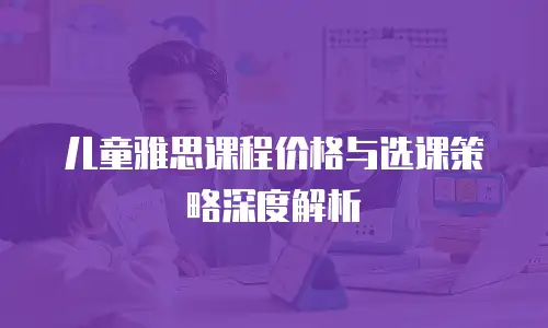 儿童雅思课程价格与选课策略深度解析