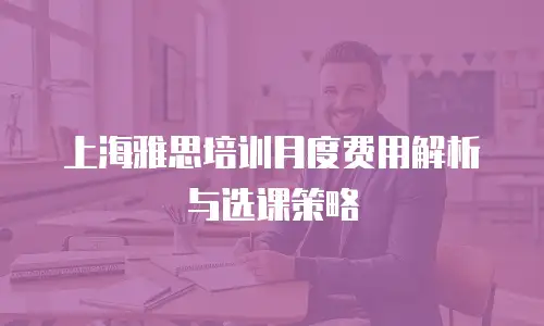 上海雅思培训月度费用解析与选课策略