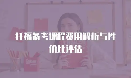 托福备考课程费用解析与性价比评估