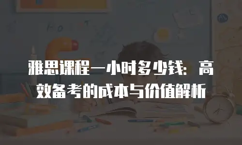 雅思课程一小时多少钱：高效备考的成本与价值解析