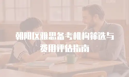 朝阳区雅思备考机构筛选与费用评估指南