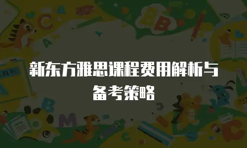 新东方雅思课程费用解析与备考策略