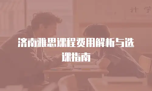 济南雅思课程费用解析与选课指南
