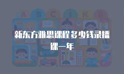 新东方雅思课程多少钱录播课一年